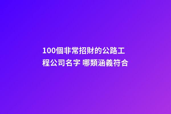 100個非常招財的公路工程公司名字 哪類涵義符合-第1張-公司起名-玄機派